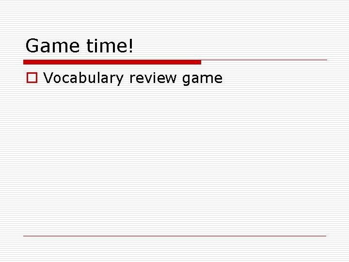 Game time! o Vocabulary review game 
