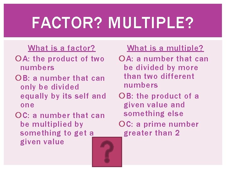 FACTOR? MULTIPLE? What is a factor? A: the product of two numbers B: a