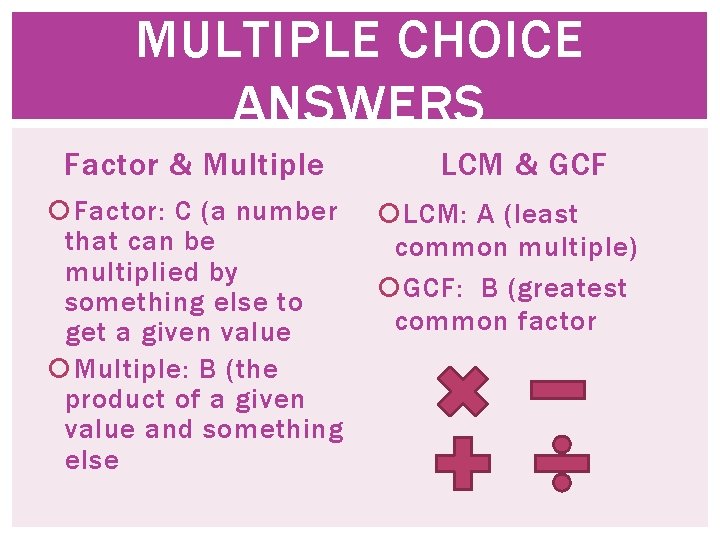 MULTIPLE CHOICE ANSWERS Factor & Multiple Factor: C (a number that can be multiplied