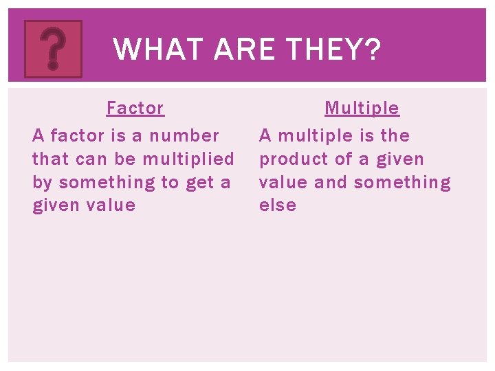 WHAT ARE THEY? Factor A factor is a number that can be multiplied by