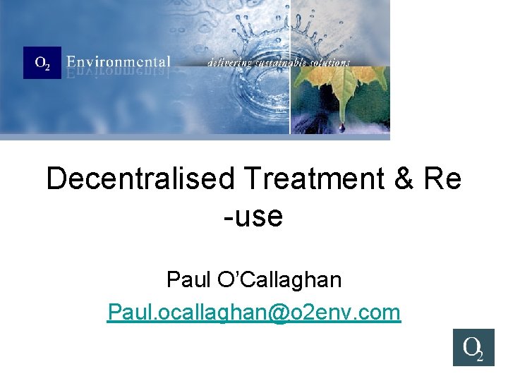 Decentralised Treatment & Re -use Paul O’Callaghan Paul. ocallaghan@o 2 env. com 