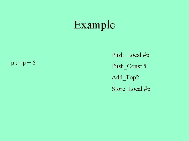 Example Push_Local #p p : = p + 5 Push_Const 5 Add_Top 2 Store_Local