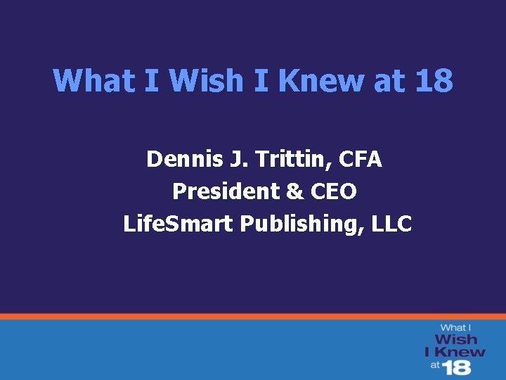 What I Wish I Knew at 18 Dennis J. Trittin, CFA President & CEO