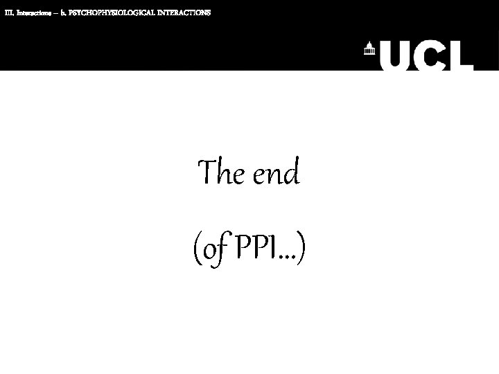 III. Interactions – b. PSYCHOPHYSIOLOGICAL INTERACTIONS The end (of PPI…) 