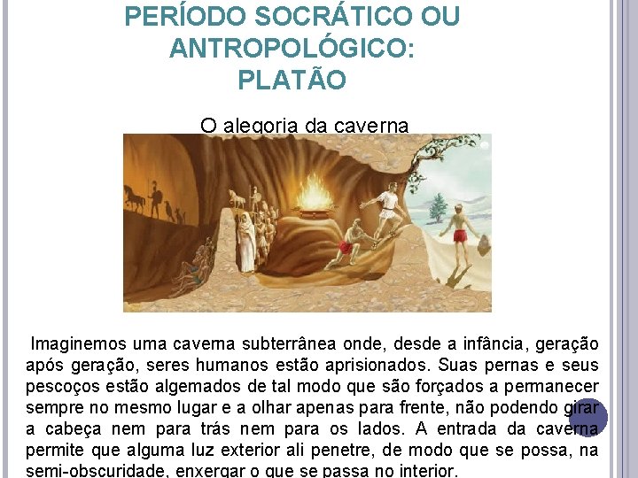 PERÍODO SOCRÁTICO OU ANTROPOLÓGICO: PLATÃO O alegoria da caverna Imaginemos uma caverna subterrânea onde,