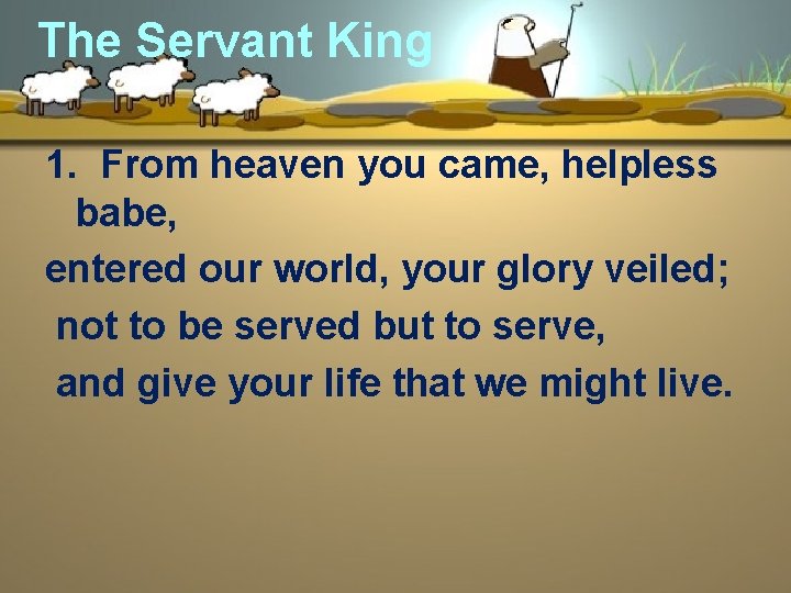 The Servant King 1. From heaven you came, helpless babe, entered our world, your