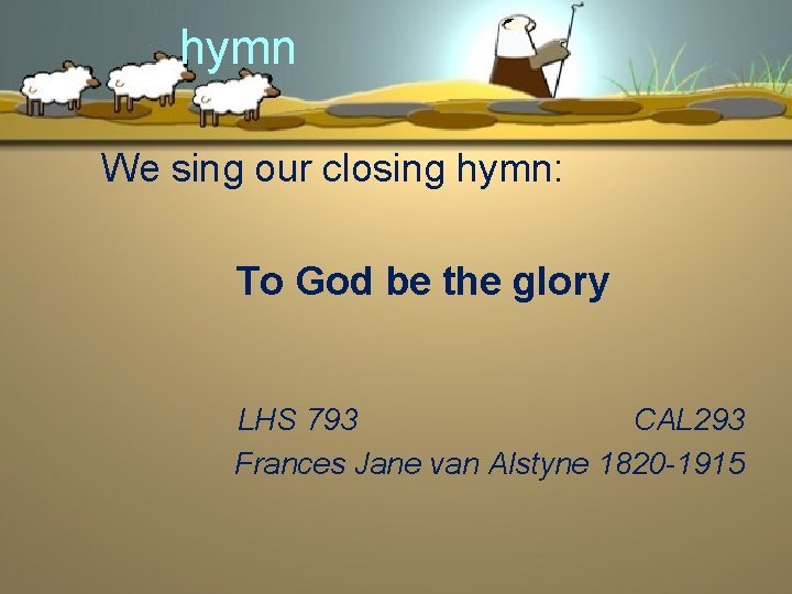 hymn We sing our closing hymn: To God be the glory LHS 793 CAL