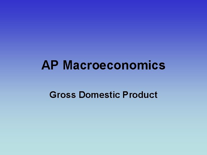 AP Macroeconomics Gross Domestic Product AP Macroeconomics Gross Domestic Product