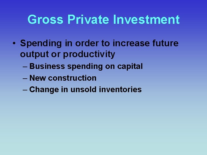 Gross Private Investment • Spending in order to increase future output or productivity –