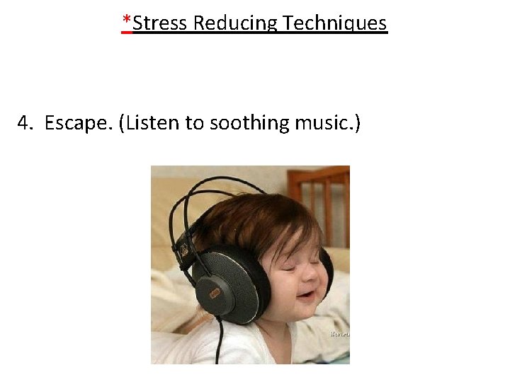 *Stress Reducing Techniques 4. Escape. (Listen to soothing music. ) 