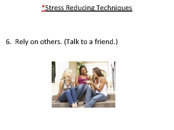 *Stress Reducing Techniques 6. Rely on others. (Talk to a friend. ) 