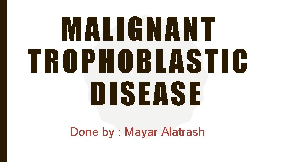 MALIGNANT TROPHOBLASTIC DISEASE Done by : Mayar Alatrash 