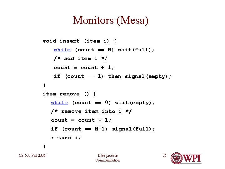Monitors (Mesa) void insert (item i) { while (count == N) wait(full); /* add