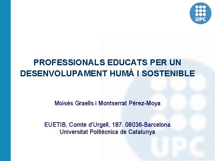 PROFESSIONALS EDUCATS PER UN DESENVOLUPAMENT HUMÀ I SOSTENIBLE Moisès Graells i Montserrat Pérez-Moya EUETIB,