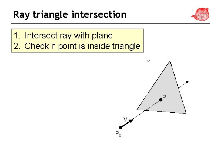 Ray triangle intersection 1. Intersect ray with plane 2. Check if point is inside