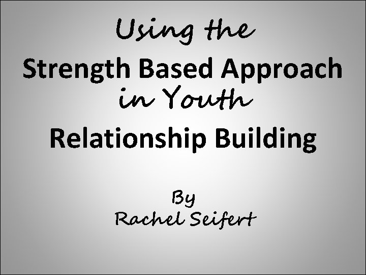 Using the Strength Based Approach in Youth Relationship Building By Rachel Seifert 