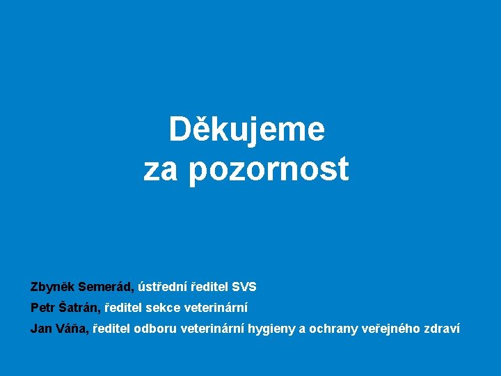 Děkujeme za pozornost Zbyněk Semerád, ústřední ředitel SVS Petr Šatrán, ředitel sekce veterinární Jan