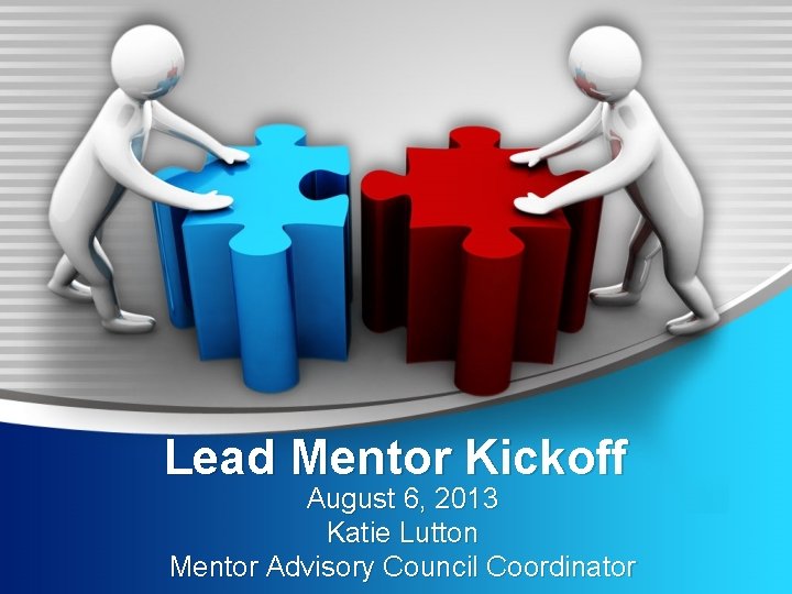 Lead Mentor Kickoff August 6, 2013 Katie Lutton Mentor Advisory Council Coordinator 