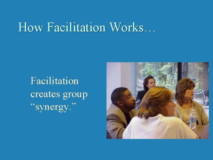 How Facilitation Works… Facilitation creates group “synergy. ” 