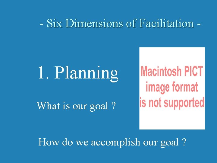 - Six Dimensions of Facilitation - 1. Planning What is our goal ? How