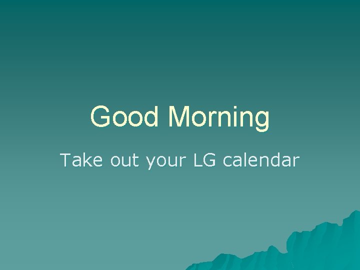 Good Morning Take out your LG calendar 