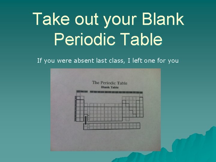 Take out your Blank Periodic Table If you were absent last class, I left