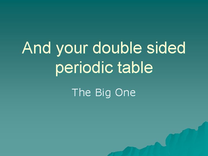 And your double sided periodic table The Big One 