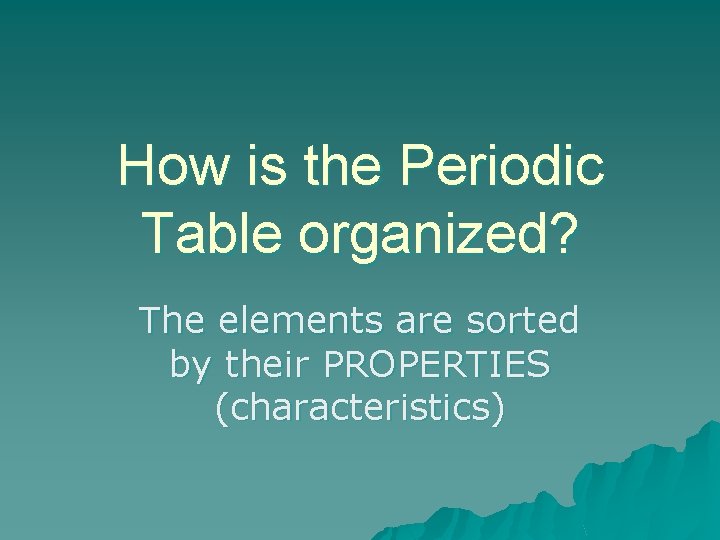 How is the Periodic Table organized? The elements are sorted by their PROPERTIES (characteristics)