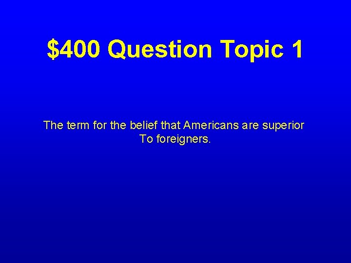 $400 Question Topic 1 The term for the belief that Americans are superior To