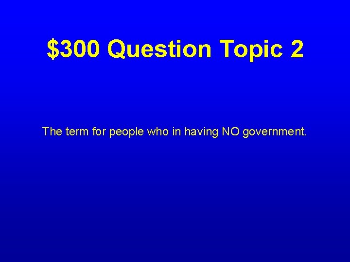 $300 Question Topic 2 The term for people who in having NO government. 