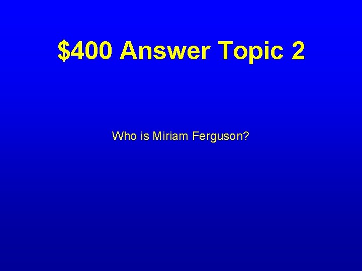 $400 Answer Topic 2 Who is Miriam Ferguson? 