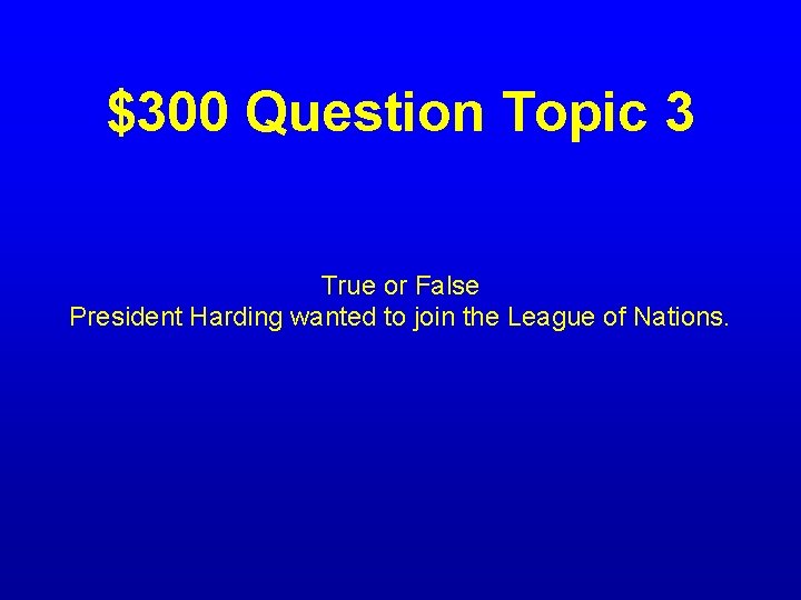 $300 Question Topic 3 True or False President Harding wanted to join the League