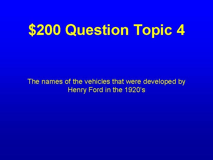 $200 Question Topic 4 The names of the vehicles that were developed by Henry