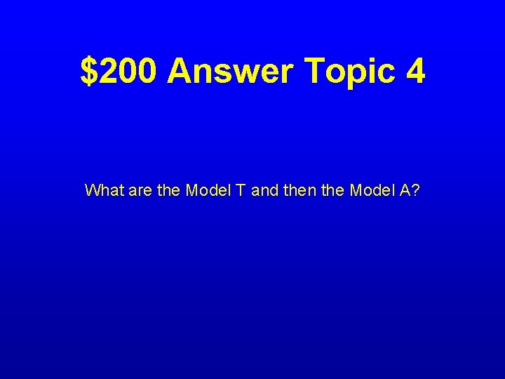 $200 Answer Topic 4 What are the Model T and then the Model A?