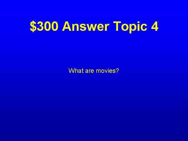 $300 Answer Topic 4 What are movies? 