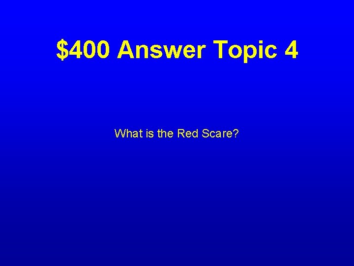 $400 Answer Topic 4 What is the Red Scare? 