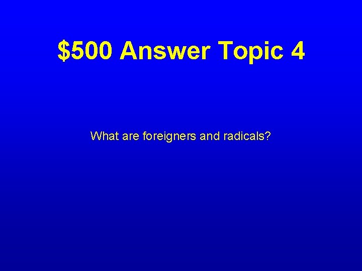 $500 Answer Topic 4 What are foreigners and radicals? 