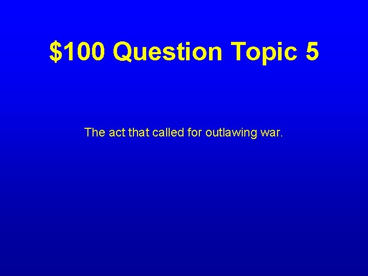 $100 Question Topic 5 The act that called for outlawing war. 