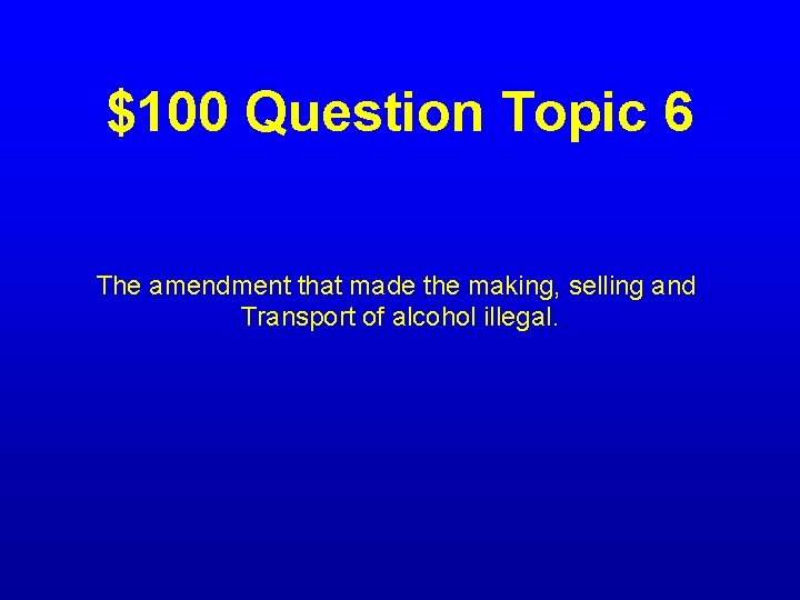 $100 Question Topic 6 The amendment that made the making, selling and Transport of