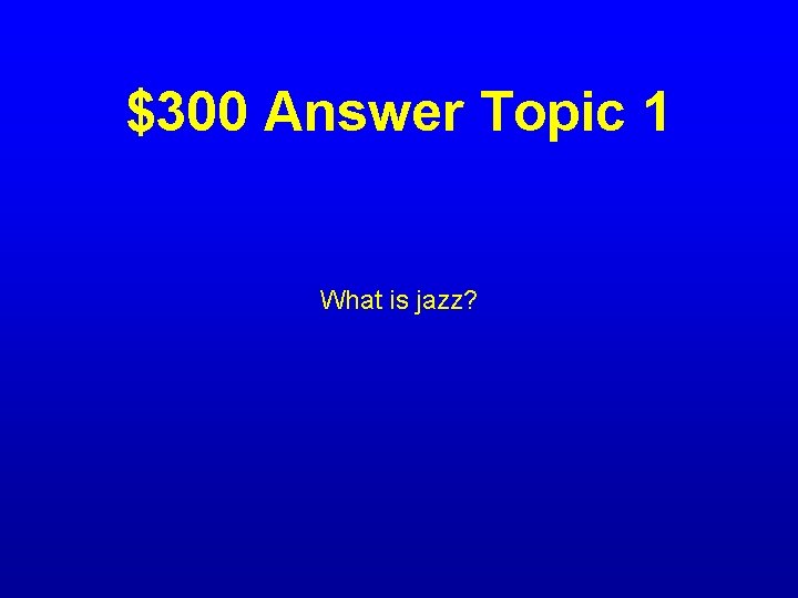 $300 Answer Topic 1 What is jazz? 