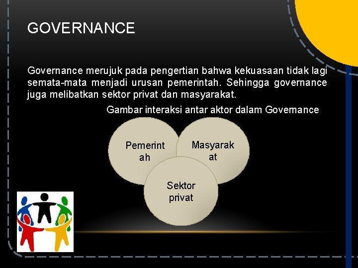 GOVERNANCE Governance merujuk pada pengertian bahwa kekuasaan tidak lagi semata-mata menjadi urusan pemerintah. Sehingga GOVERNANCE Governance merujuk pada pengertian bahwa kekuasaan tidak lagi semata-mata menjadi urusan pemerintah. Sehingga