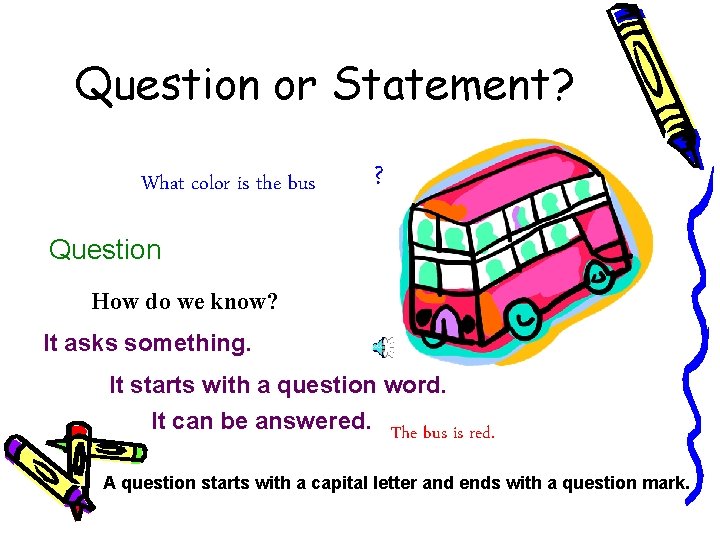 Question or Statement? What color is the bus ? Question How do we know?