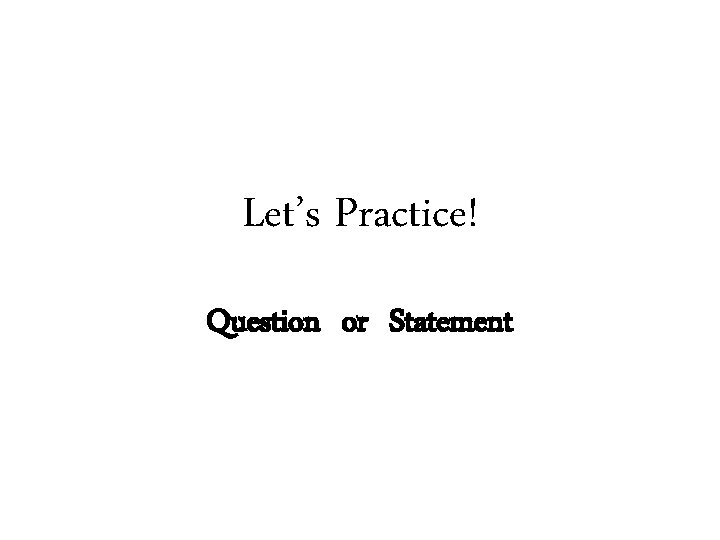 Let’s Practice! Question or Statement 