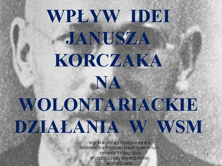 WPŁYW IDEI JANUSZA KORCZAKA NA WOLONTARIACKIE DZIAŁANIA W WSM Mgr Małgorzata Grzegorzewska Absolwentka Wydziału