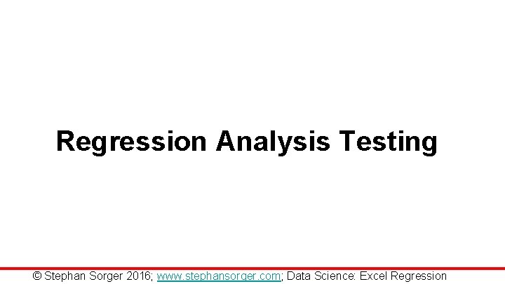 Regression Analysis Testing © Stephan Sorger 2016; www. stephansorger. com; Data Science: Excel Regression