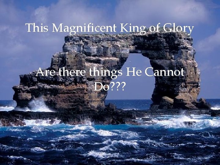 This Magnificent King of Glory Are there things He Cannot Do? ? ? 