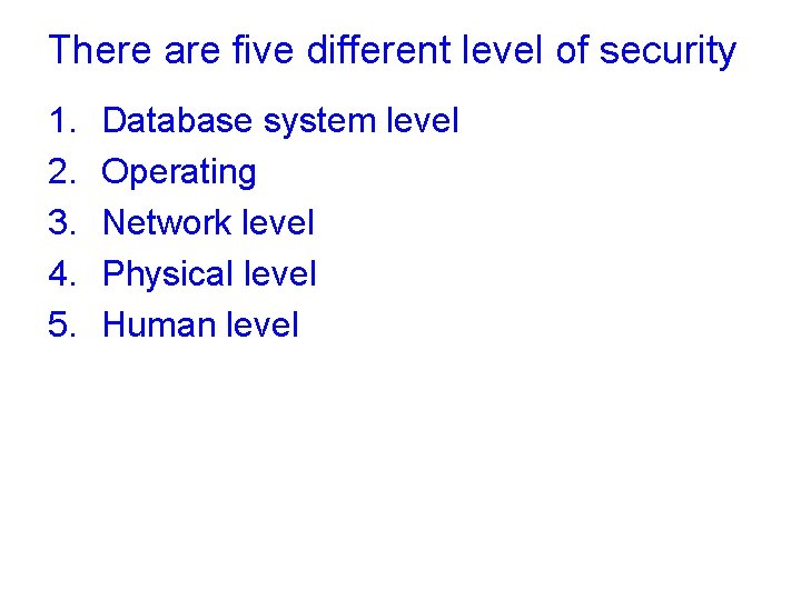 There are five different level of security 1. 2. 3. 4. 5. Database system