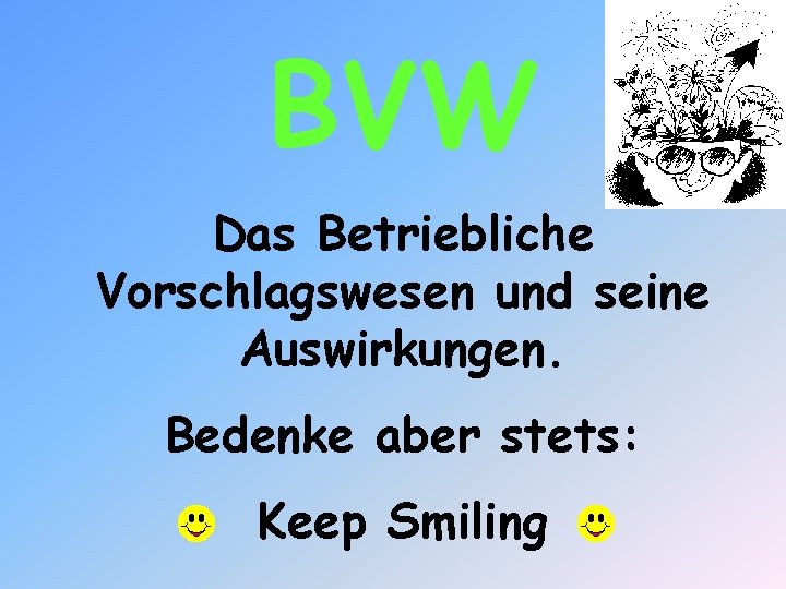 BVW Das Betriebliche Vorschlagswesen und seine Auswirkungen. Bedenke aber stets: Keep Smiling 