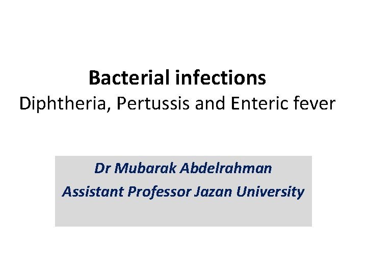 Bacterial infections Diphtheria, Pertussis and Enteric fever Dr Mubarak Abdelrahman Assistant Professor Jazan University