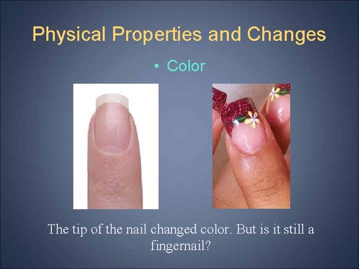 Physical Properties and Changes • Color The tip of the nail changed color. But